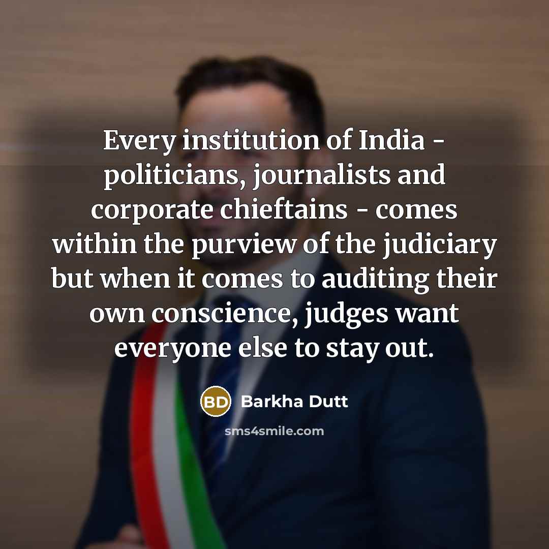 “Every institution of India - politicians, journalists and corporate chieftains - comes within the purview of the judiciary but when it comes to auditing their own conscience, judges want everyone else to stay out.” quote by Barkha Dutt