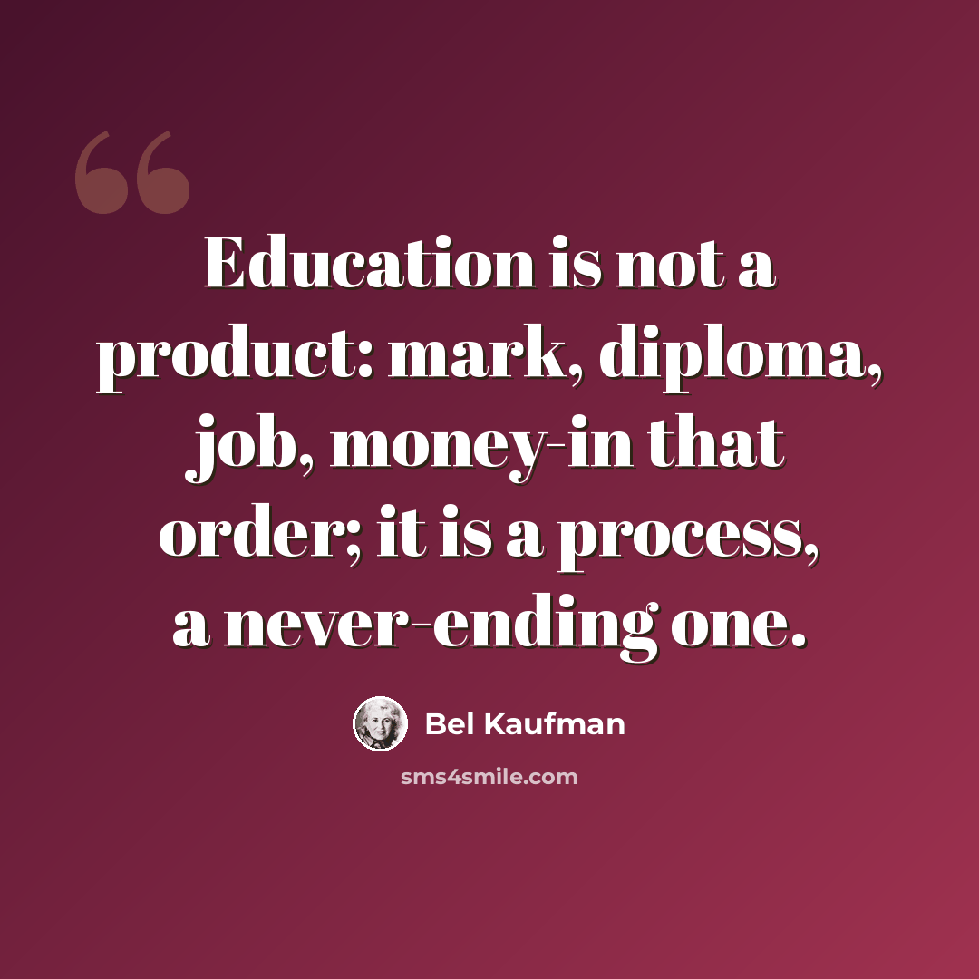 “Education is not a product: mark, diploma, job, money-in that order; it is a process, a never-ending one.” quote by Bel Kaufman