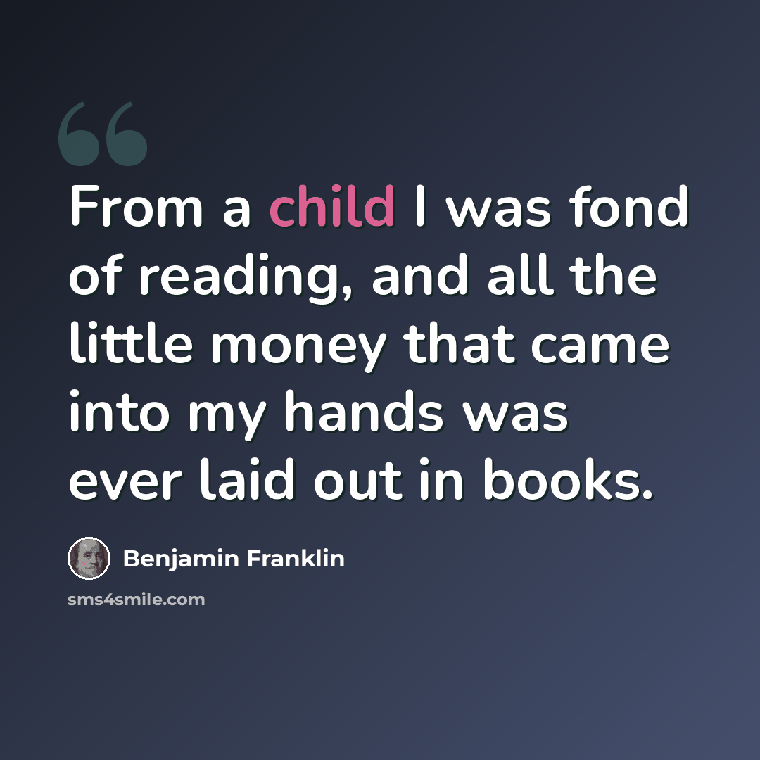 “From a child I was fond of reading, and all the little money that came into my hands was ever laid out in books.” quote by Benjamin Franklin