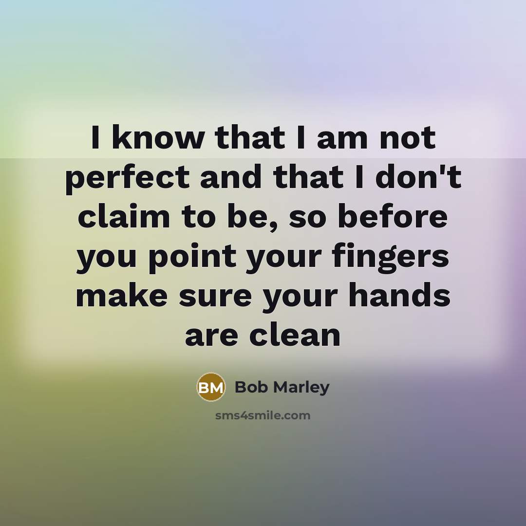 “I know that I am not perfect and that I don't claim to be, so before you point your fingers make sure your hands are clean” quote by Bob Marley