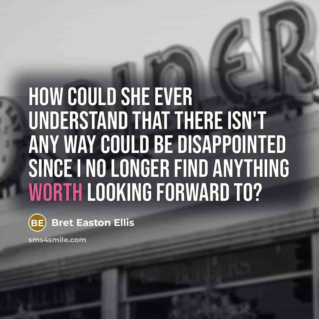 “How could she ever understand that there isn't any way could be disappointed since I no longer find anything worth looking forward to?” quote by Bret Easton Ellis