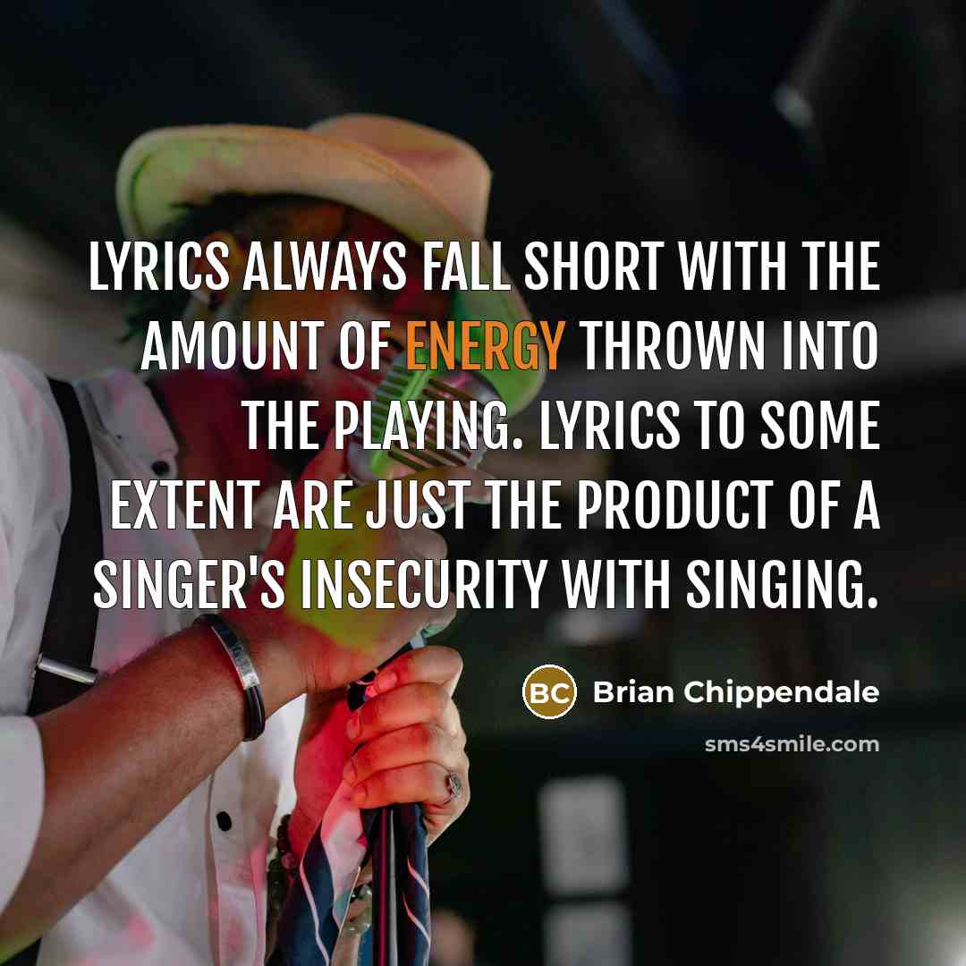 “Lyrics always fall short with the amount of energy thrown into the playing. Lyrics to some extent are just the product of a singer's insecurity with singing.” quote by Brian Chippendale