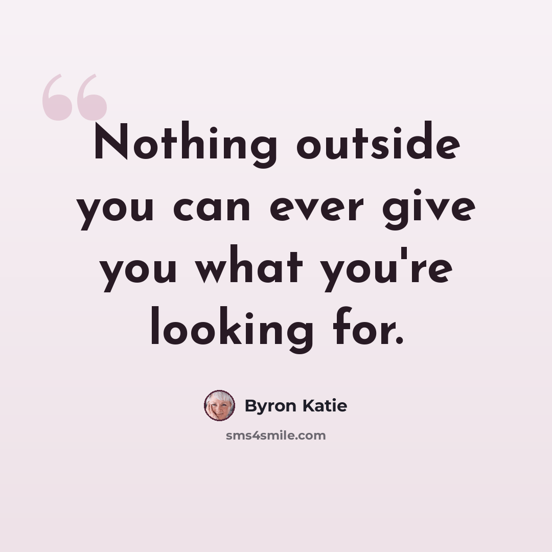 “Nothing outside you can ever give you what you're looking for.” quote by Byron Katie