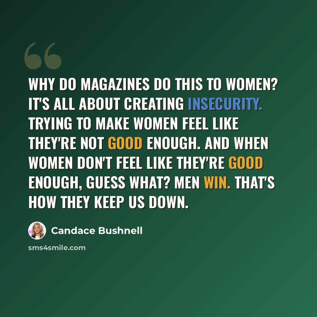 “Why do magazines do this to women? It's all about creating insecurity. Trying to make women feel like they're not good enough. And when women don't feel like they're good enough, guess what? Men win. That's how they keep us down.” quote by Candace Bushnell