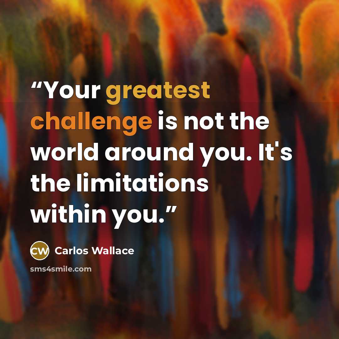 “Your greatest challenge is not the world around you. It's the limitations within you.” quote by Carlos Wallace