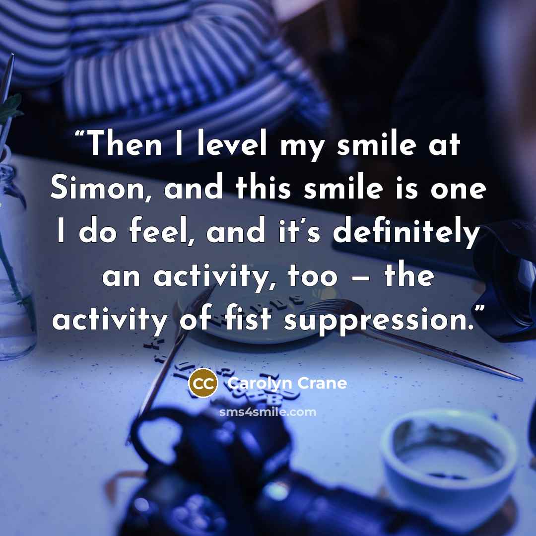 “Then I level my smile at Simon, and this smile is one I do feel, and it’s definitely an activity, too — the activity of fist suppression.” quote by Carolyn Crane