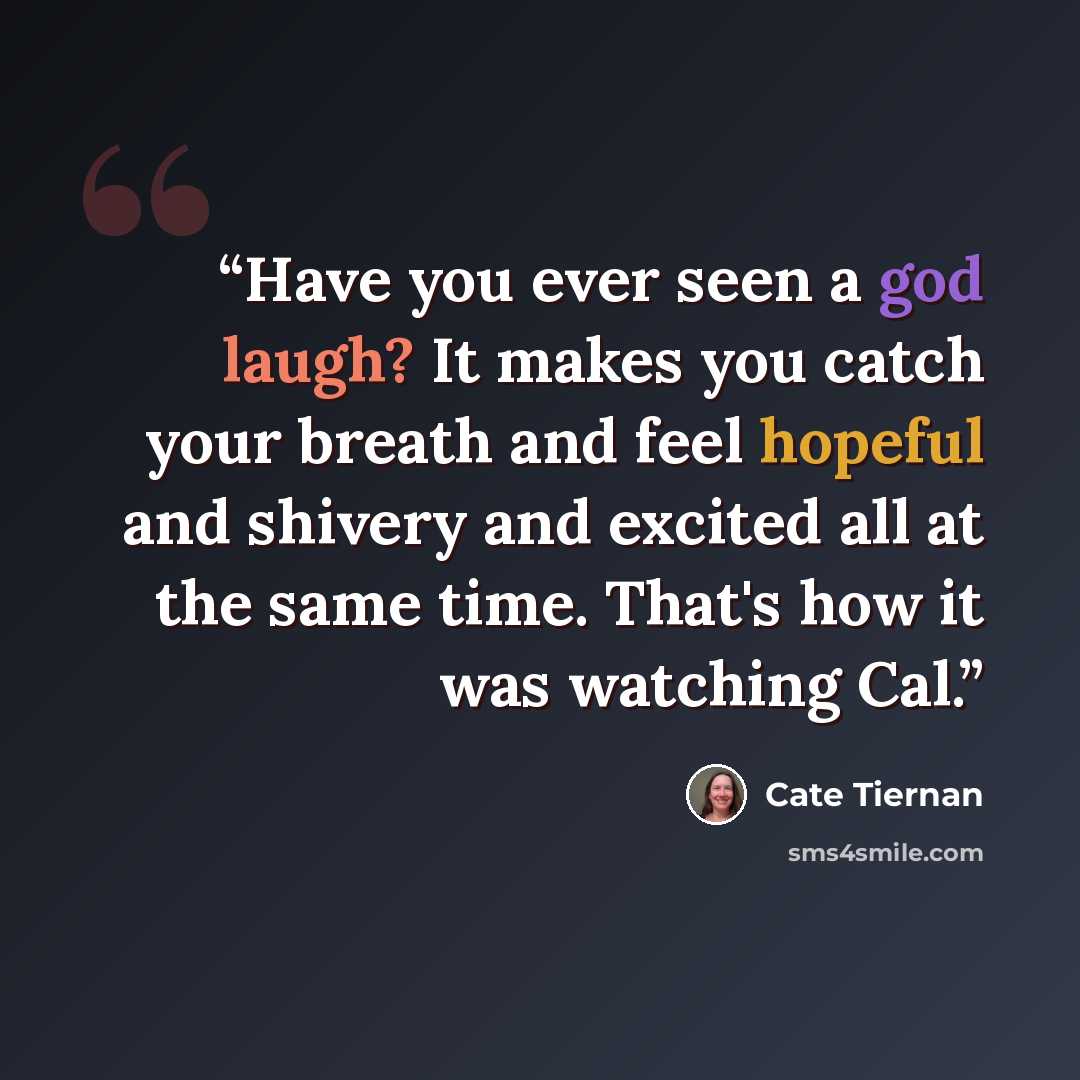 “Have you ever seen a god laugh? It makes you catch your breath and feel hopeful and shivery and excited all at the same time. That's how it was watching Cal.” quote by Cate Tiernan