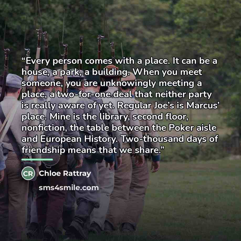 “Every person comes with a place. It can be a house, a park, a building. When you meet someone, you are unknowingly meeting a place, a two-for-one deal that neither party is really aware of yet. Regular Joe’s is Marcus’ place. Mine is the library, second floor, nonfiction, the table between the…” quote by Chloe Rattray