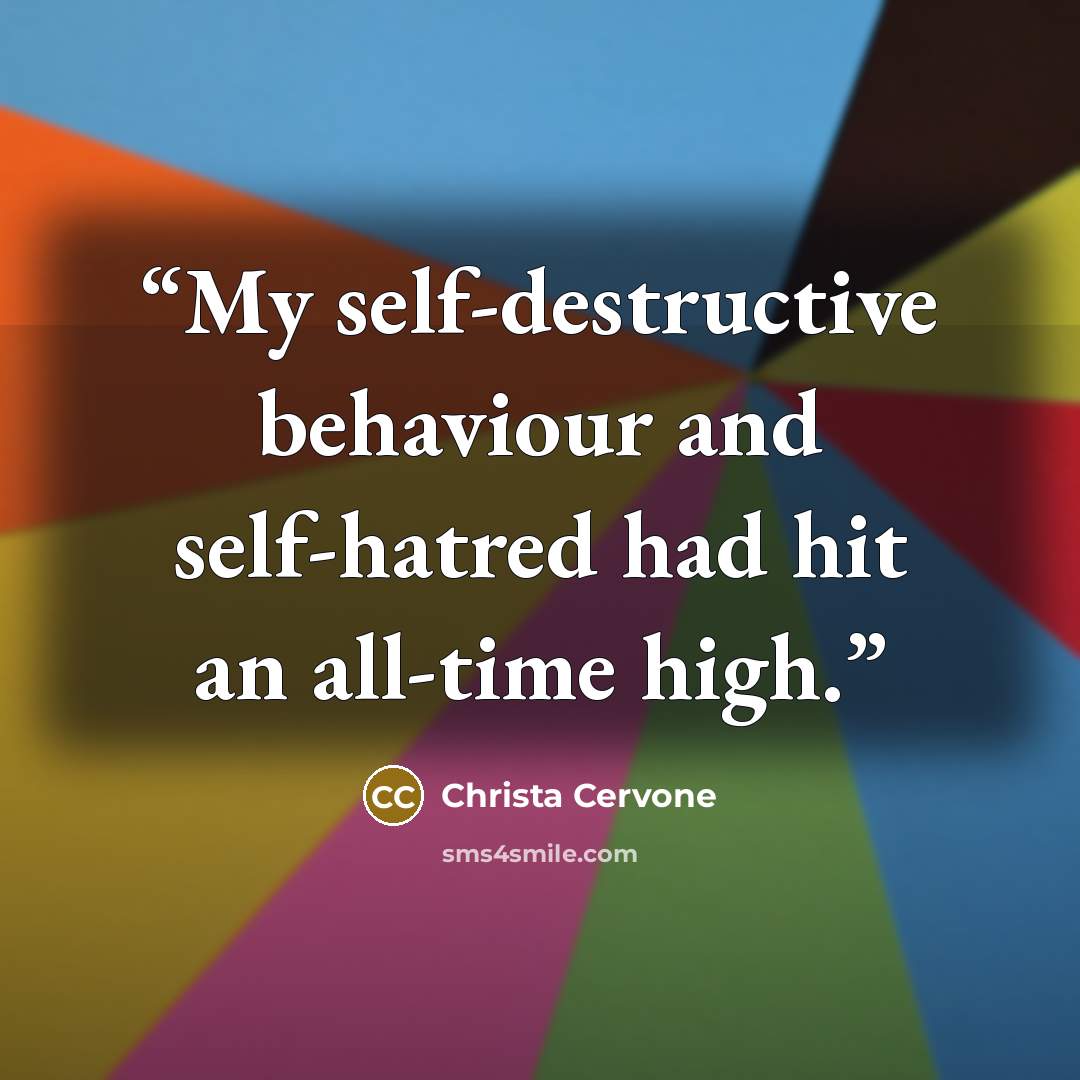 “My self-destructive behaviour and self-hatred had hit an all-time high.” quote by Christa Cervone