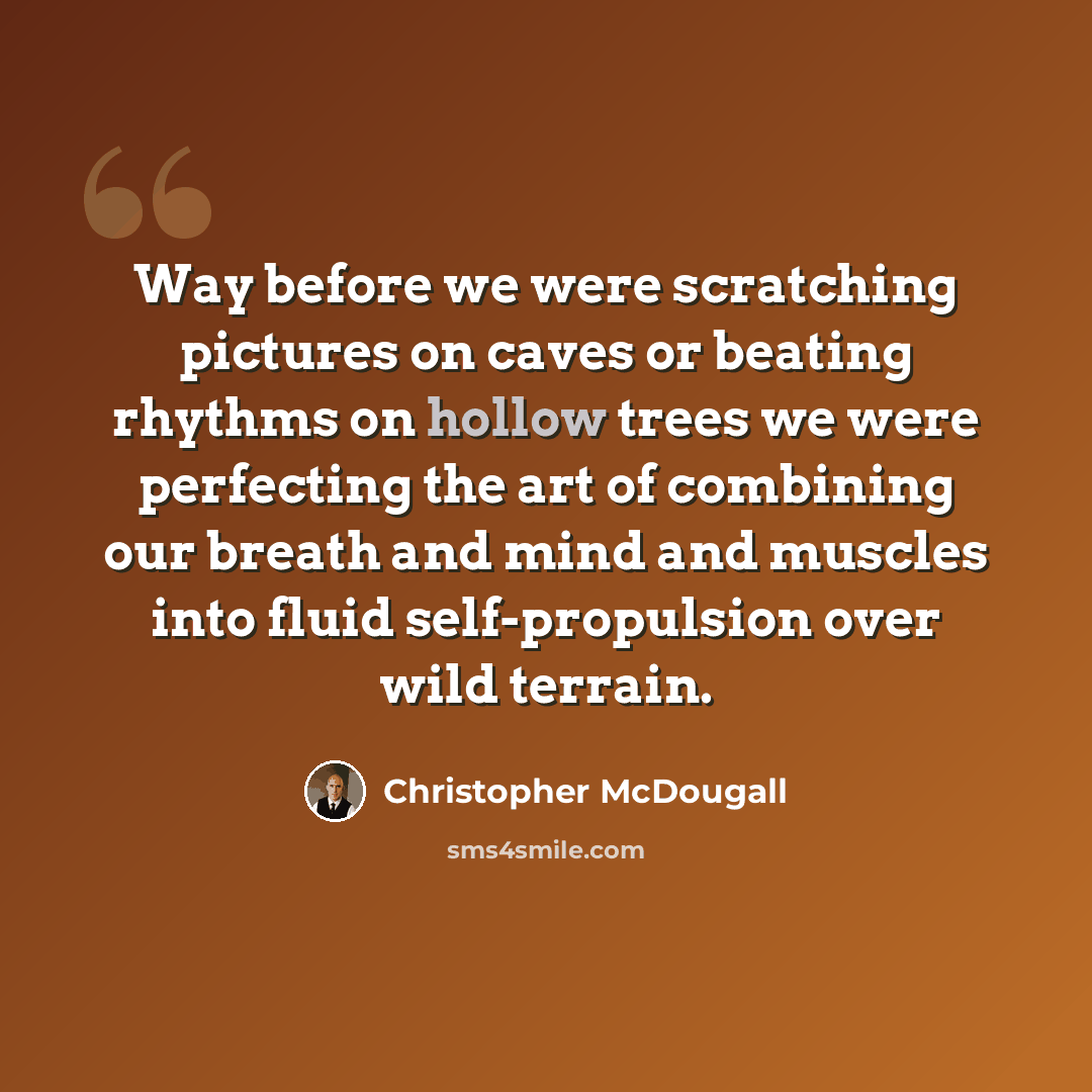 “Way before we were scratching pictures on caves or beating rhythms on hollow trees we were perfecting the art of combining our breath and mind and muscles into fluid self-propulsion over wild terrain.” quote by Christopher McDougall