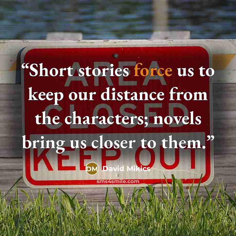 “Short stories force us to keep our distance from the characters; novels bring us closer to them.” quote by David Mikics