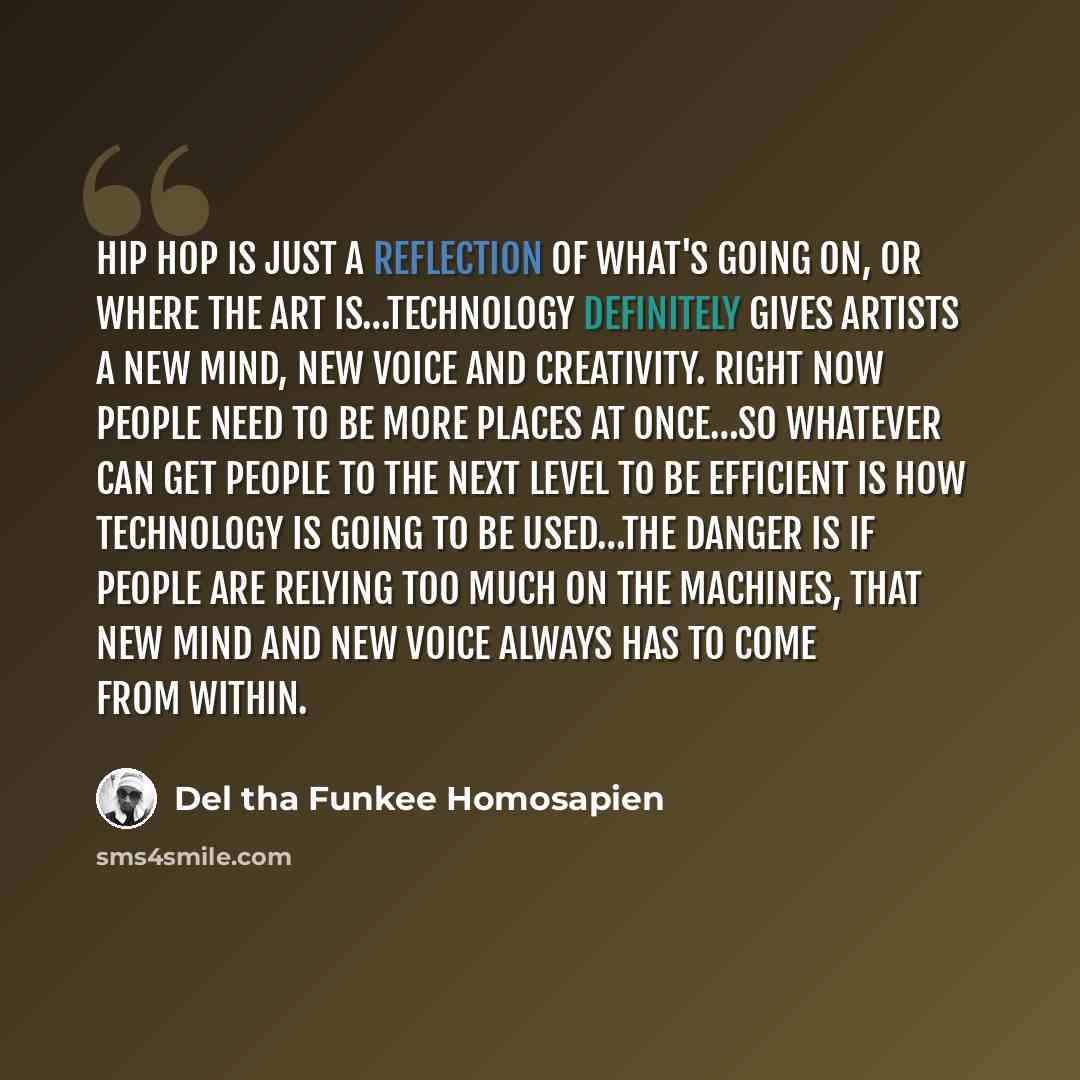 “Hip hop is just a reflection of what's going on, or where the art is…Technology definitely gives artists a new mind, new voice and creativity. Right now people need to be more places at once…so whatever can get people to the next level to be efficient is how technology is going to be used…The…” quote by Del tha Funkee Homosapien
