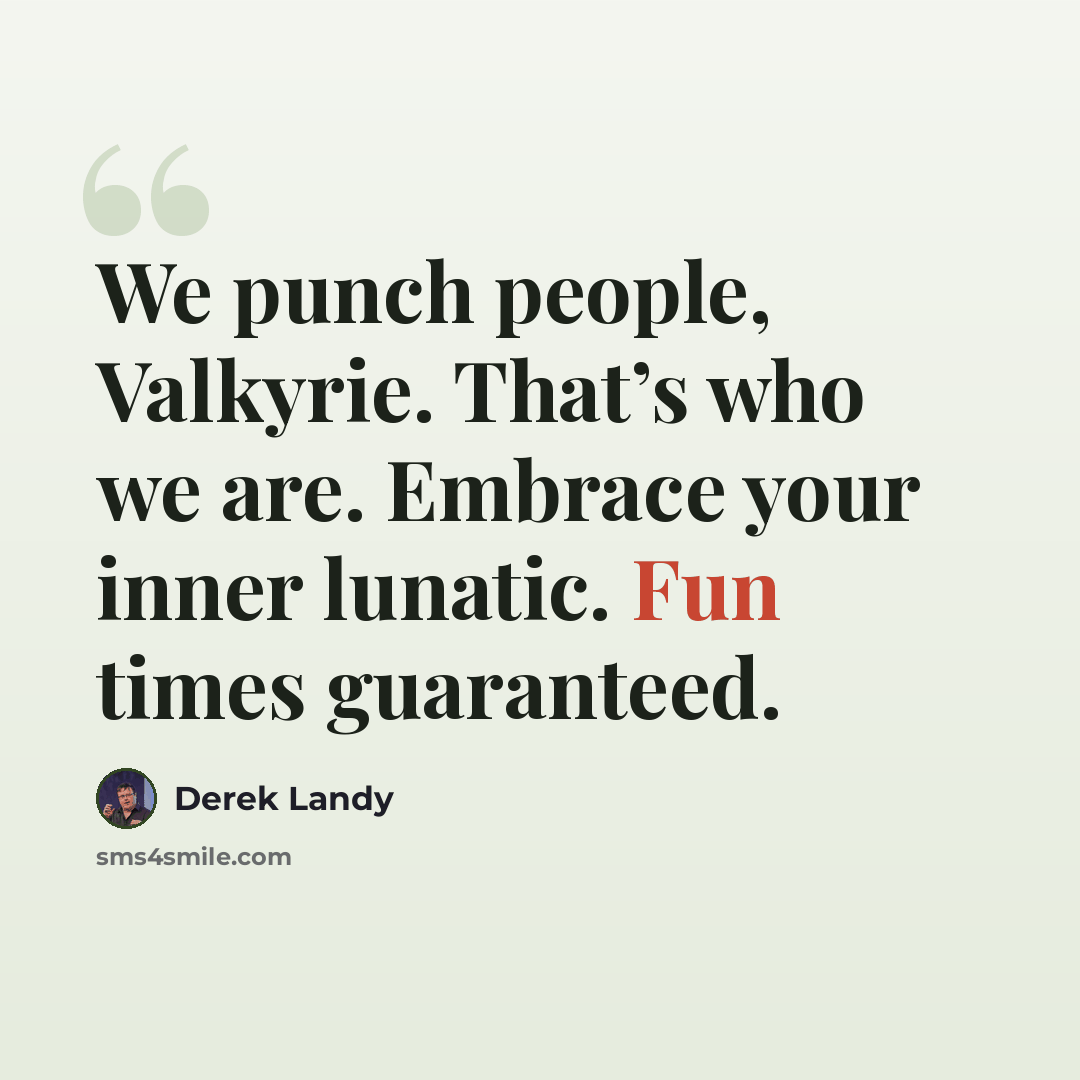 “We punch people, Valkyrie. That’s who we are. Embrace your inner lunatic. Fun times guaranteed.” quote by Derek Landy
