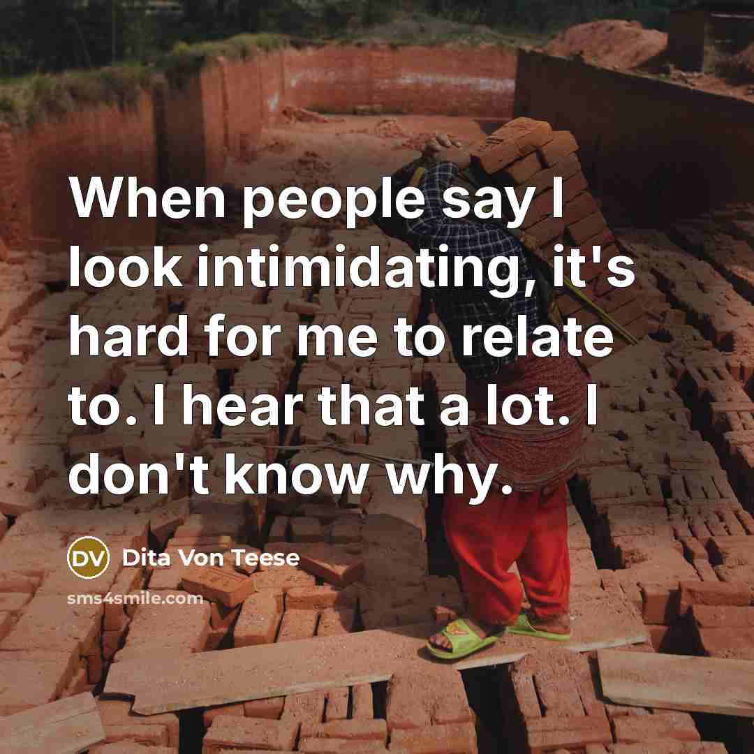 “When people say I look intimidating, it's hard for me to relate to. I hear that a lot. I don't know why.” quote by Dita Von Teese