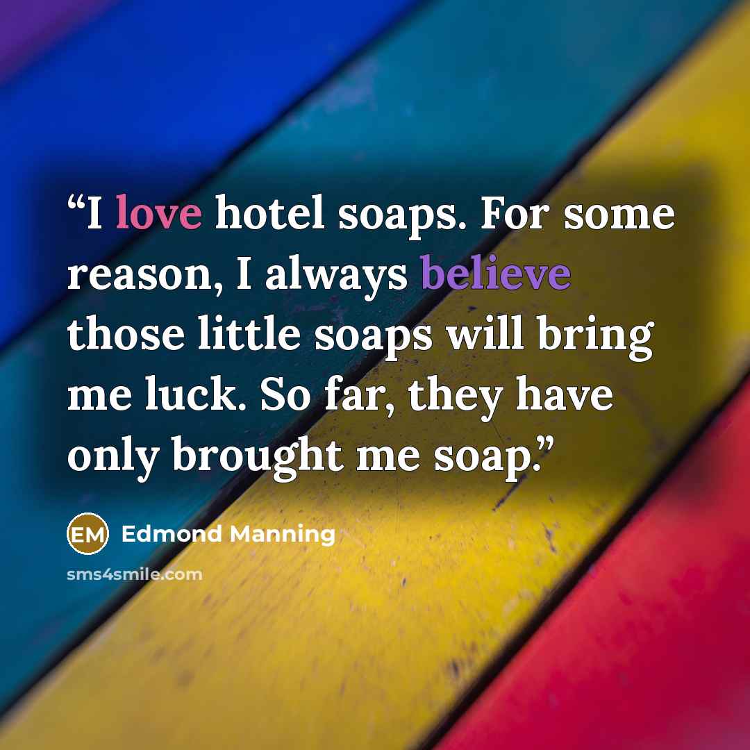“I love hotel soaps. For some reason, I always believe those little soaps will bring me luck. So far, they have only brought me soap.” quote by Edmond Manning