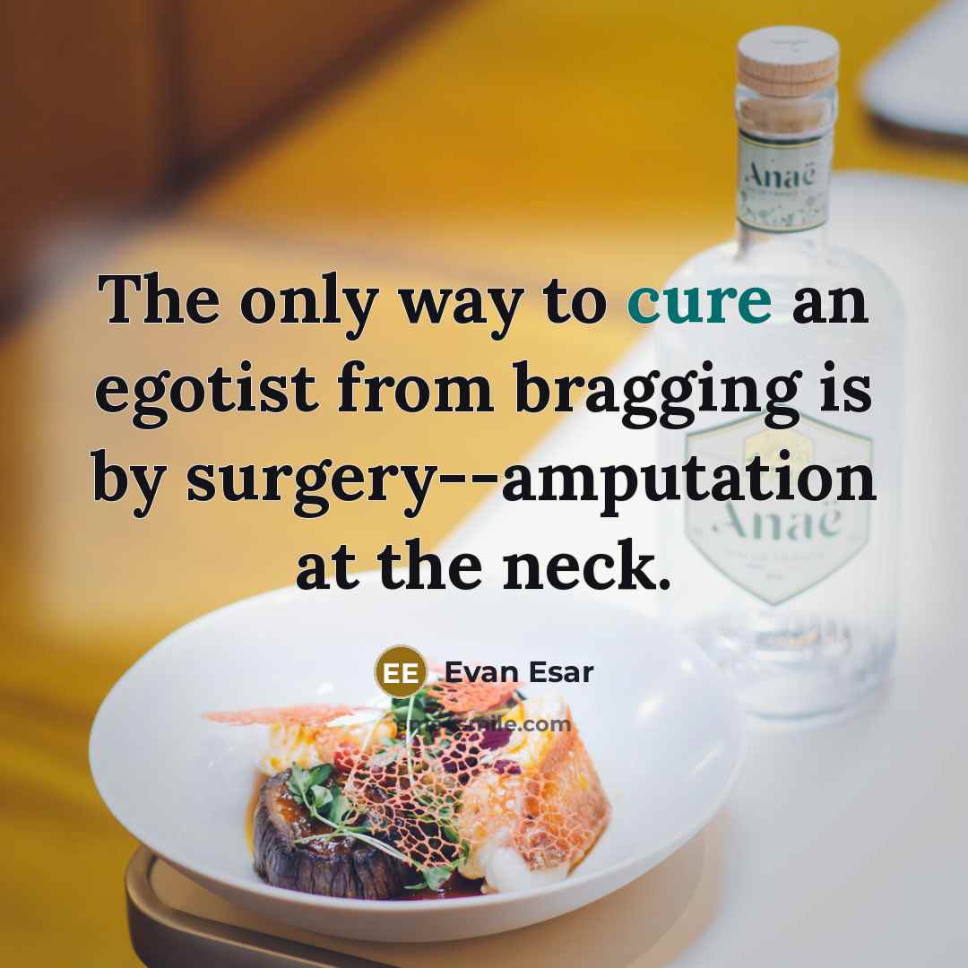 “The only way to cure an egotist from bragging is by surgery--amputation at the neck.” quote by Evan Esar