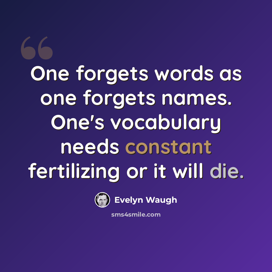 “One forgets words as one forgets names. One's vocabulary needs constant fertilizing or it will die.” quote by Evelyn Waugh