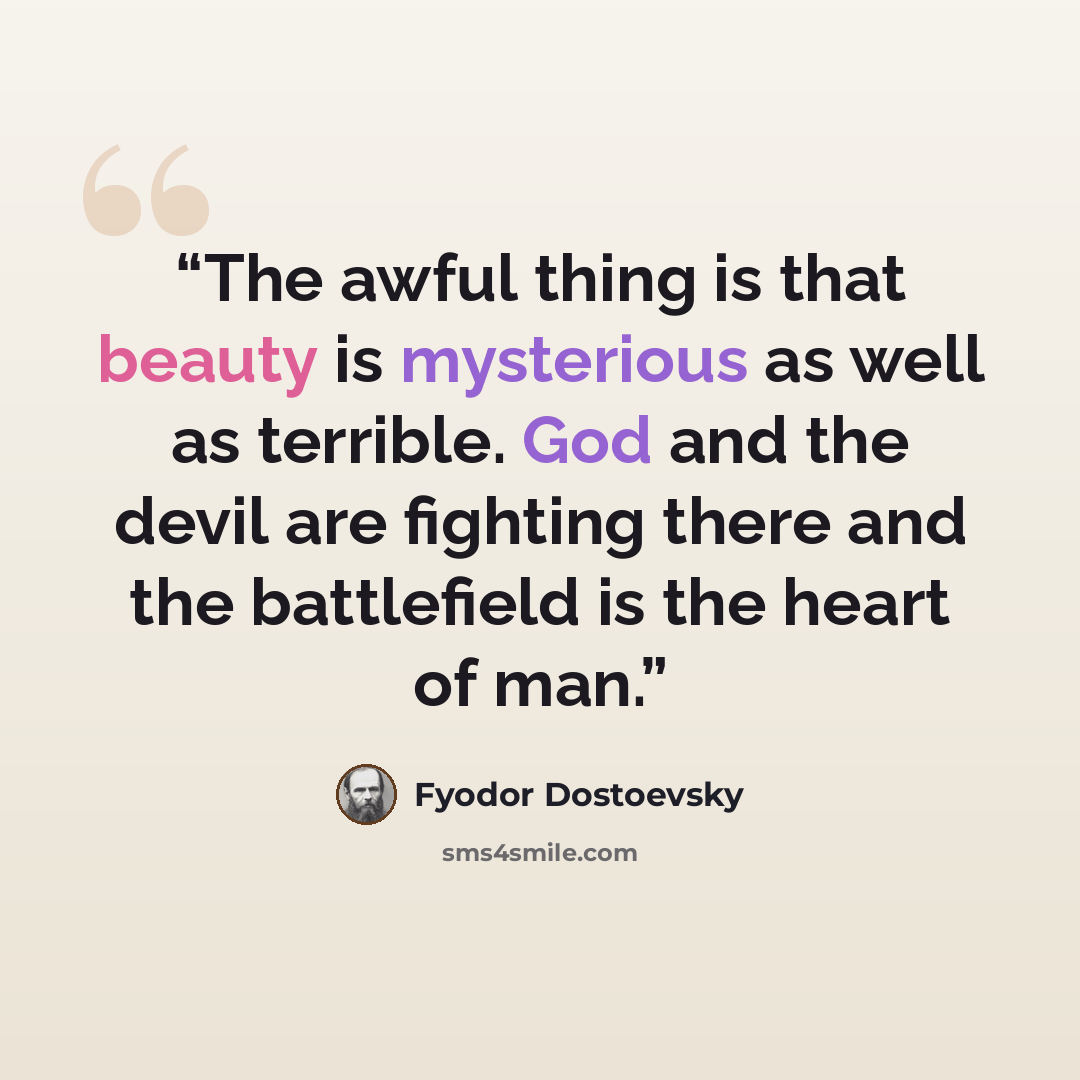 “The awful thing is that beauty is mysterious as well as terrible. God and the devil are fighting there and the battlefield is the heart of man.” quote by Fyodor Dostoevsky