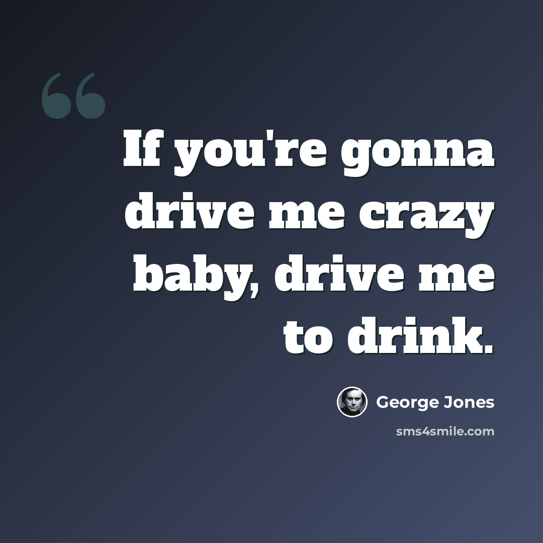 “If you're gonna drive me crazy baby, drive me to drink.” quote by George Jones