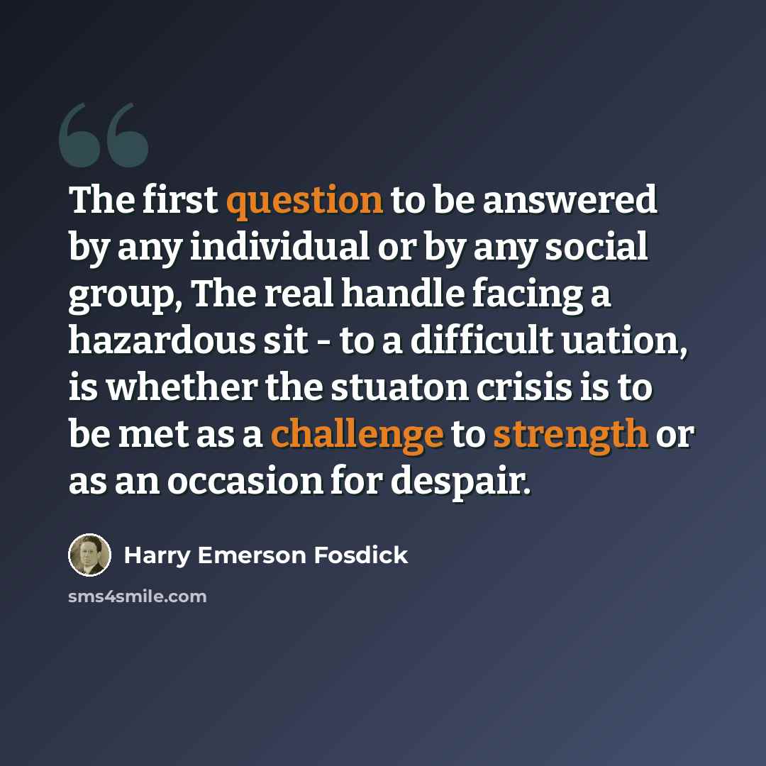 “The first question to be answered by any individual or by any social group, The real handle facing a hazardous sit - to a difficult uation, is whether the stuaton crisis is to be met as a challenge to strength or as an occasion for despair.” quote by Harry Emerson Fosdick