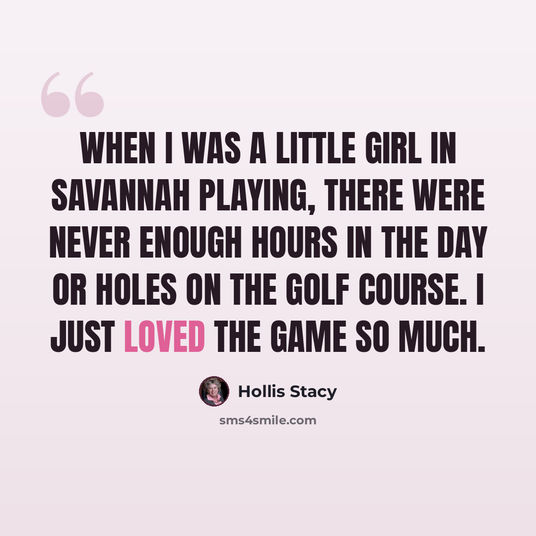 “When I was a little girl in Savannah playing, there were never enough hours in the day or holes on the golf course. I just loved the game so much.” quote by Hollis Stacy