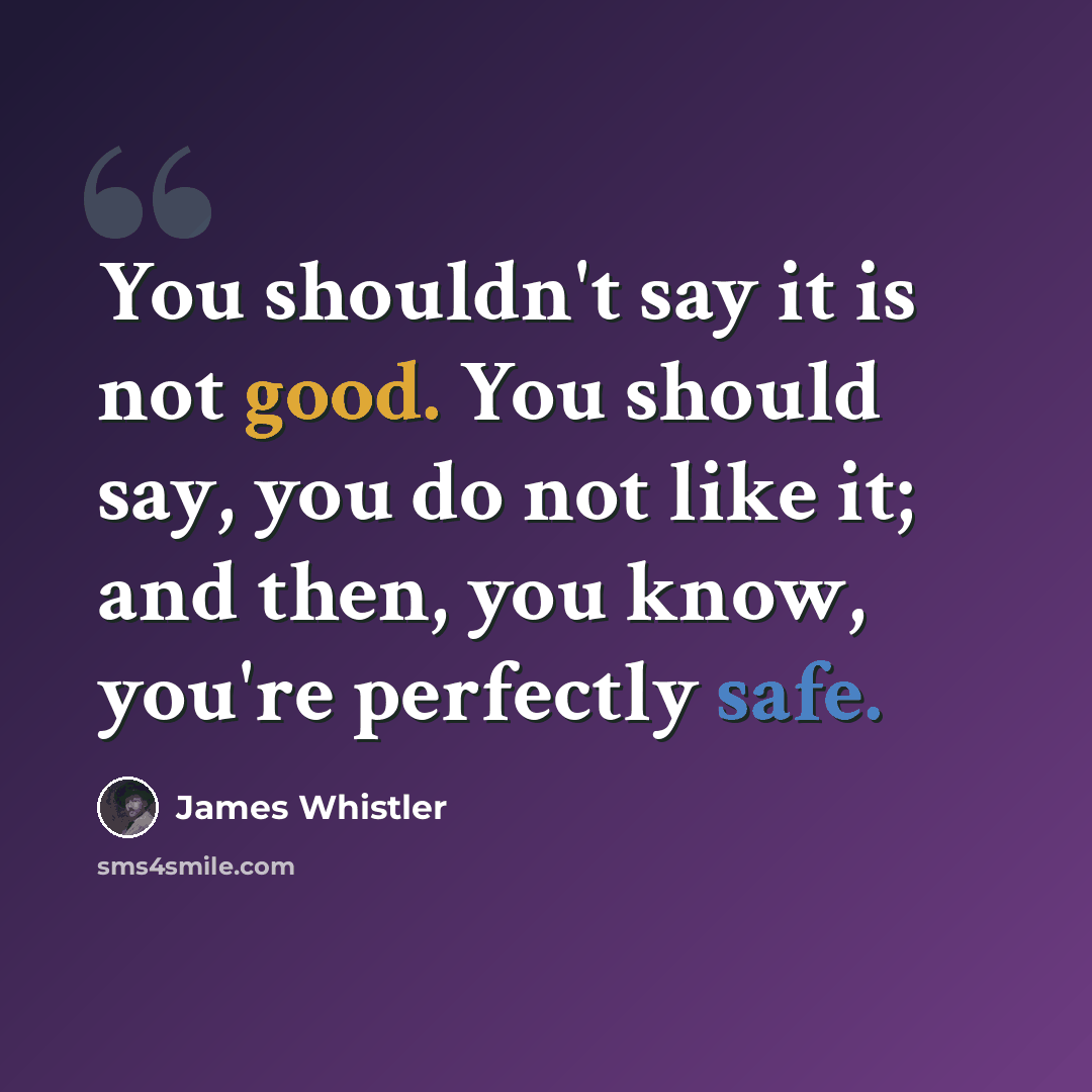 “You shouldn't say it is not good. You should say, you do not like it; and then, you know, you're perfectly safe.” quote by James Whistler