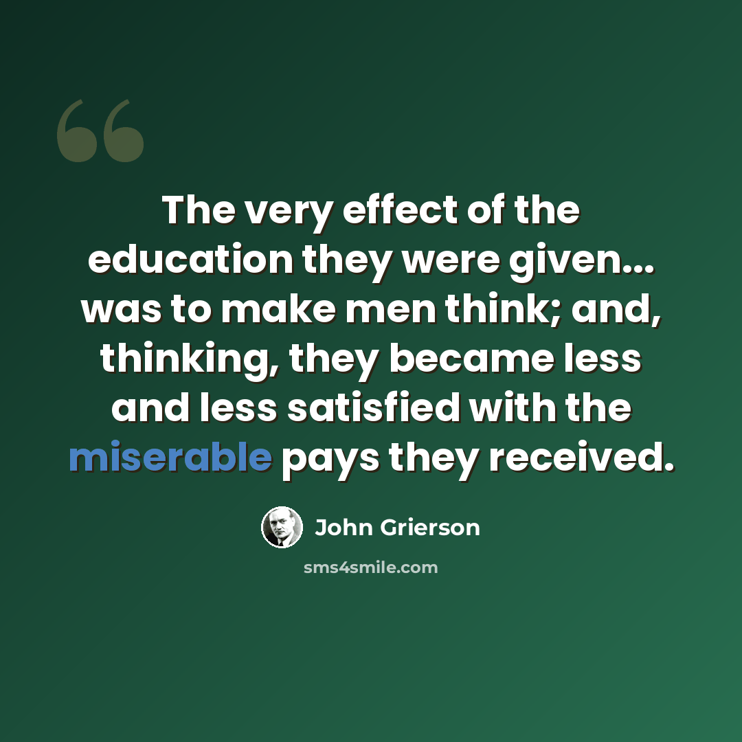 “The very effect of the education they were given... was to make men think; and, thinking, they became less and less satisfied with the miserable pays they received.” quote by John Grierson