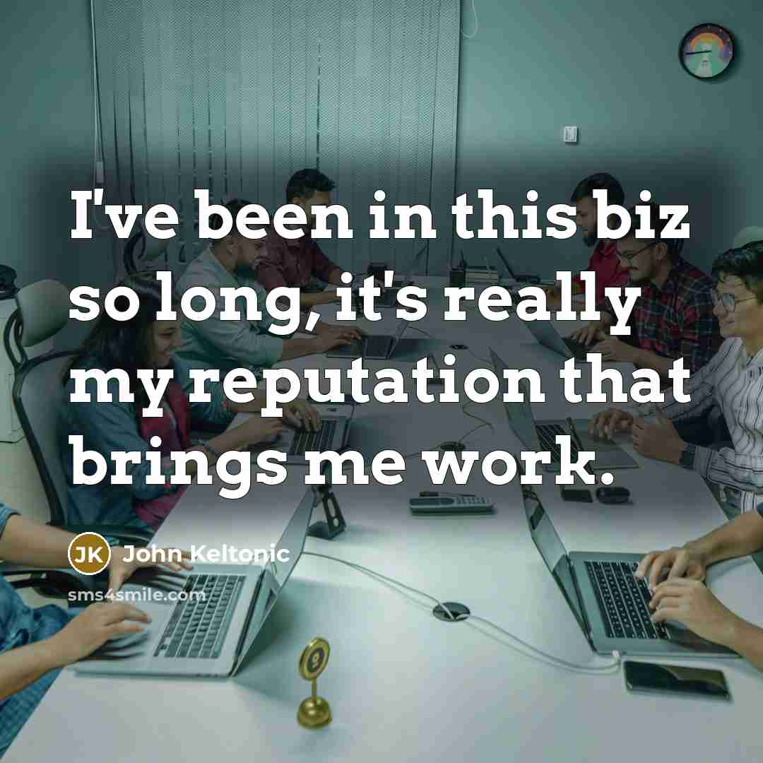 “I've been in this biz so long, it's really my reputation that brings me work.” quote by John Keltonic