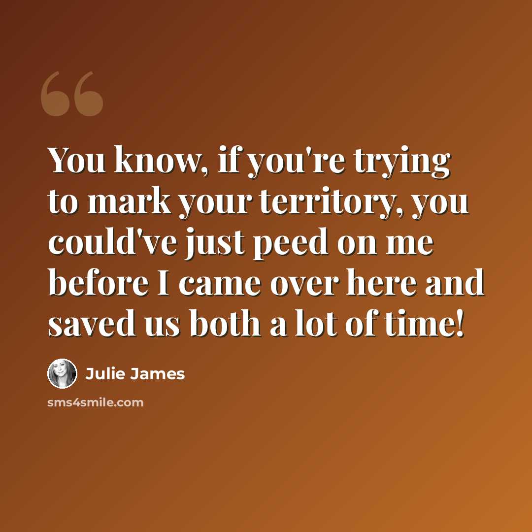“You know, if you're trying to mark your territory, you could've just peed on me before I came over here and saved us both a lot of time!” quote by Julie James