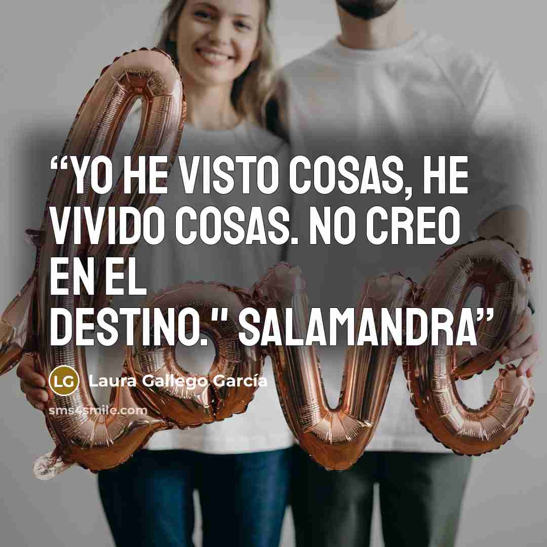 “Yo he visto cosas, he vivido cosas. No creo en el destino." Salamandra” quote by Laura Gallego García