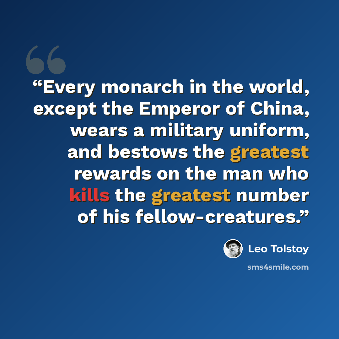 “Every monarch in the world, except the Emperor of China, wears a military uniform, and bestows the greatest rewards on the man who kills the greatest number of his fellow-creatures.” quote by Leo Tolstoy