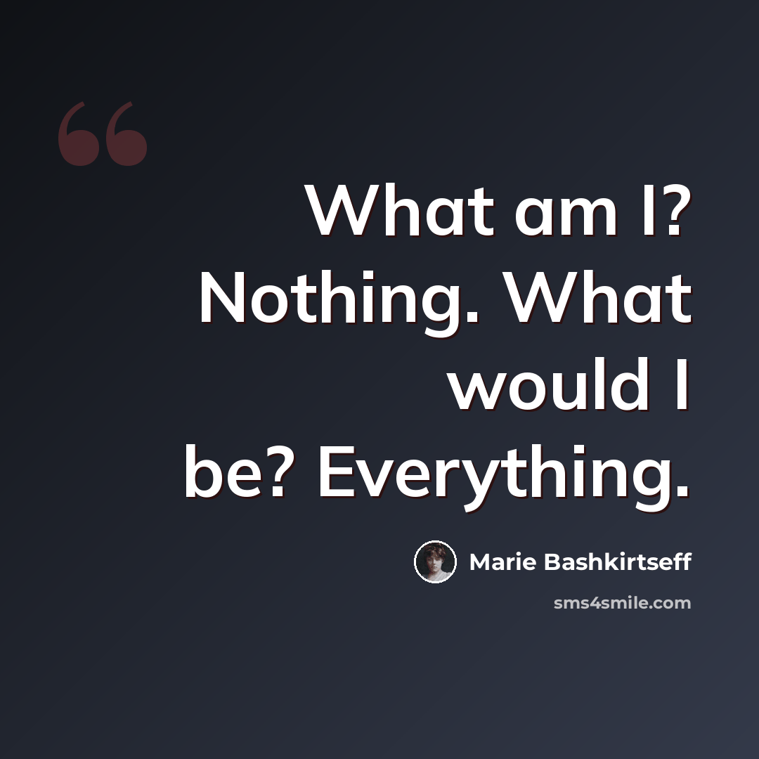 “What am I? Nothing. What would I be? Everything.” quote by Marie Bashkirtseff