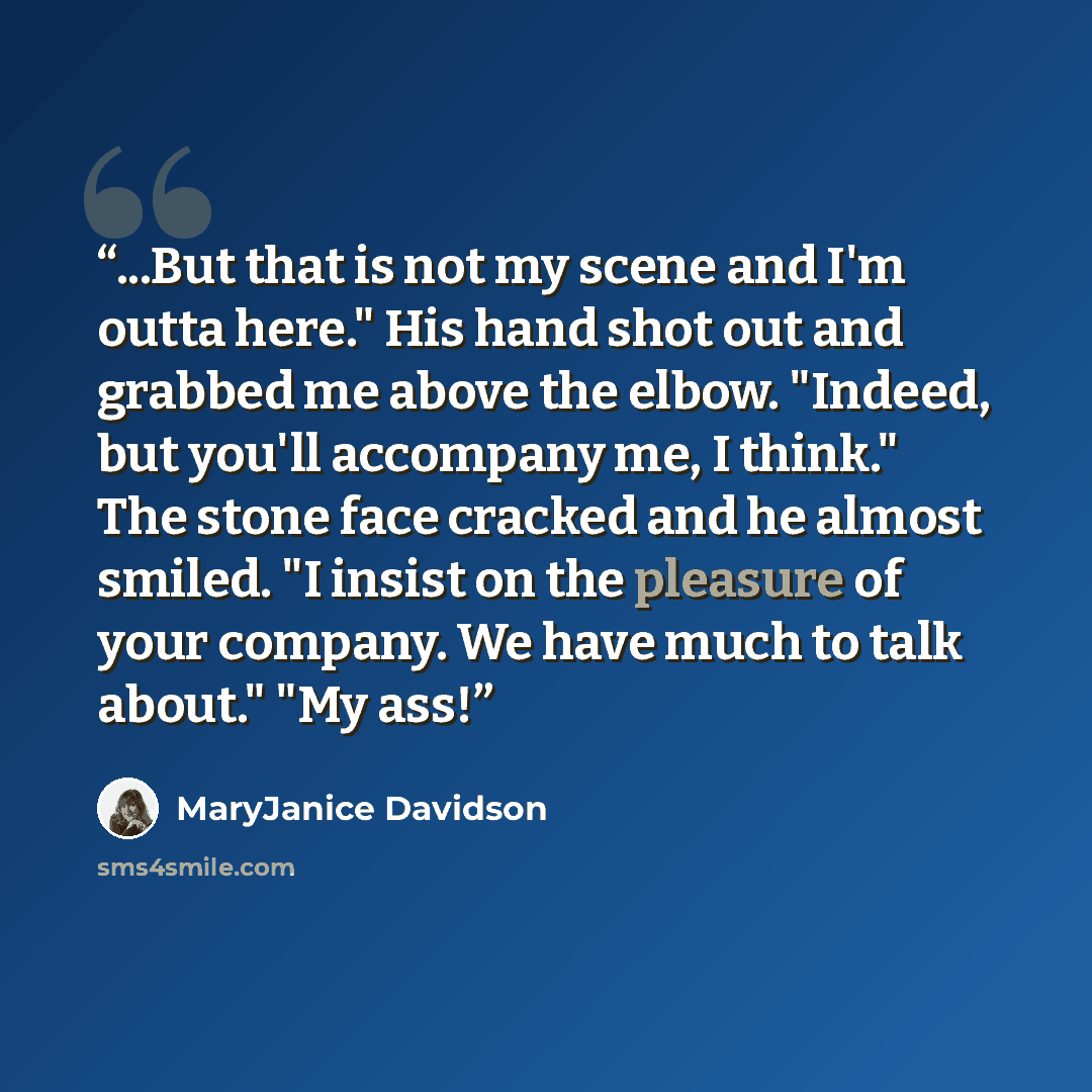 “...But that is not my scene and I'm outta here." His hand shot out and grabbed me above the elbow. "Indeed, but you'll accompany me, I think." The stone face cracked and he almost smiled. "I insist on the pleasure of your company. We have much to talk about." "My ass!” quote by MaryJanice Davidson