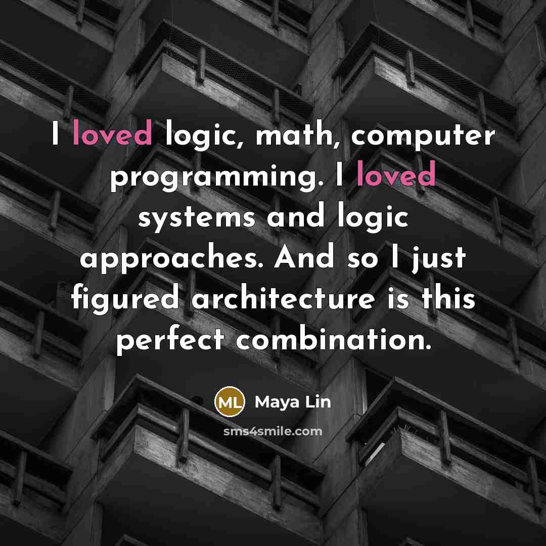 “I loved logic, math, computer programming. I loved systems and logic approaches. And so I just figured architecture is this perfect combination.” quote by Maya Lin