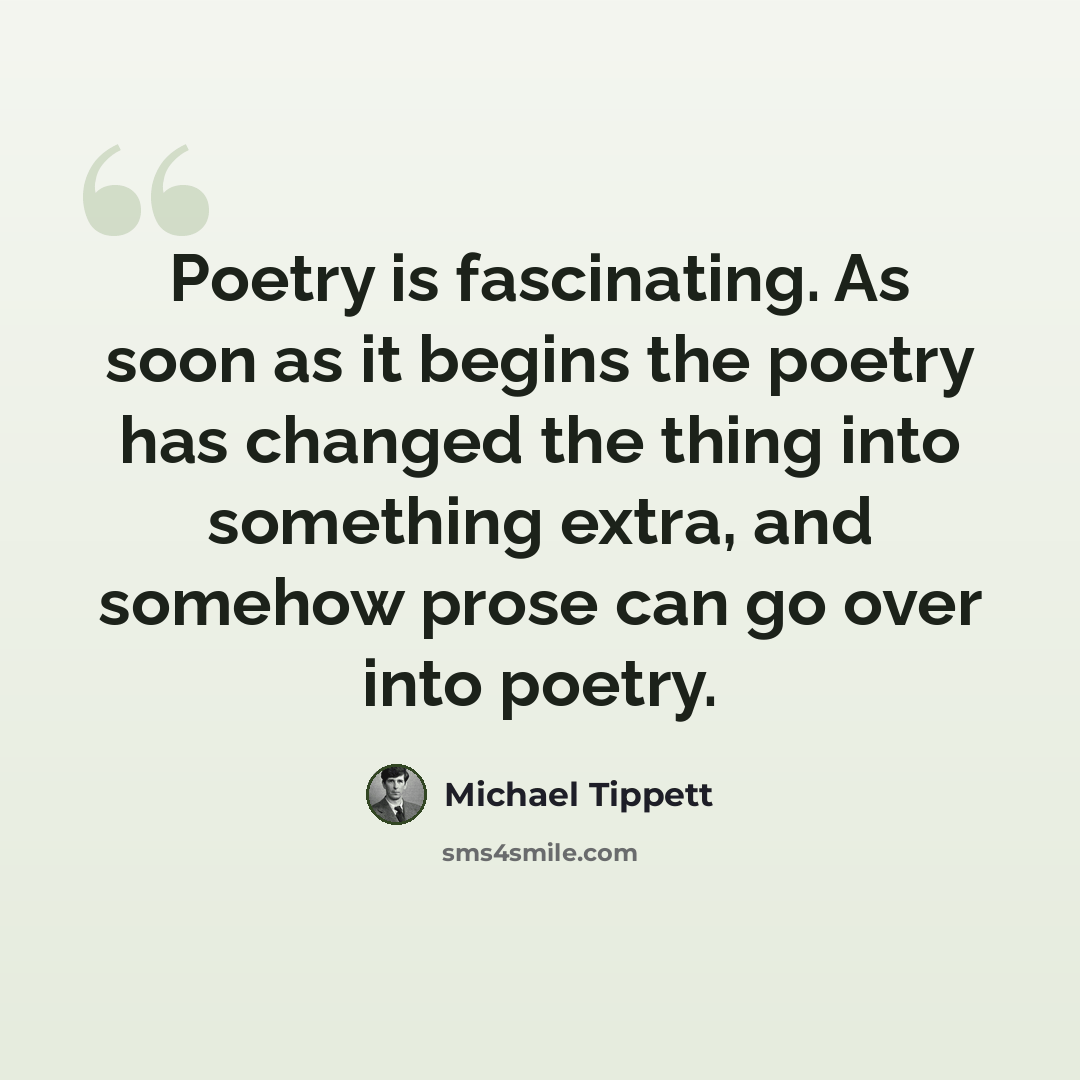 “Poetry is fascinating. As soon as it begins the poetry has changed the thing into something extra, and somehow prose can go over into poetry.” quote by Michael Tippett