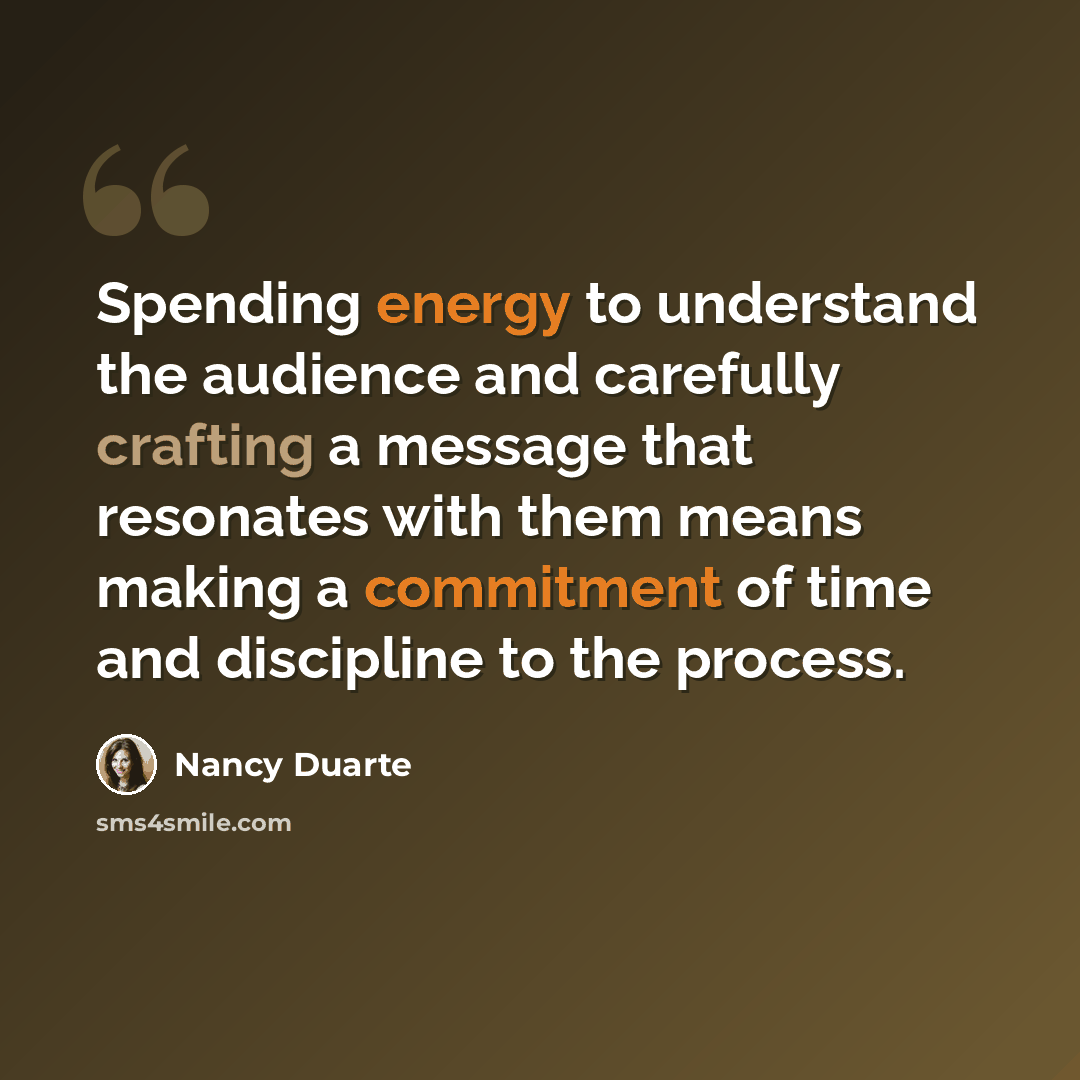 “Spending energy to understand the audience and carefully crafting a message that resonates with them means making a commitment of time and discipline to the process.” quote by Nancy Duarte
