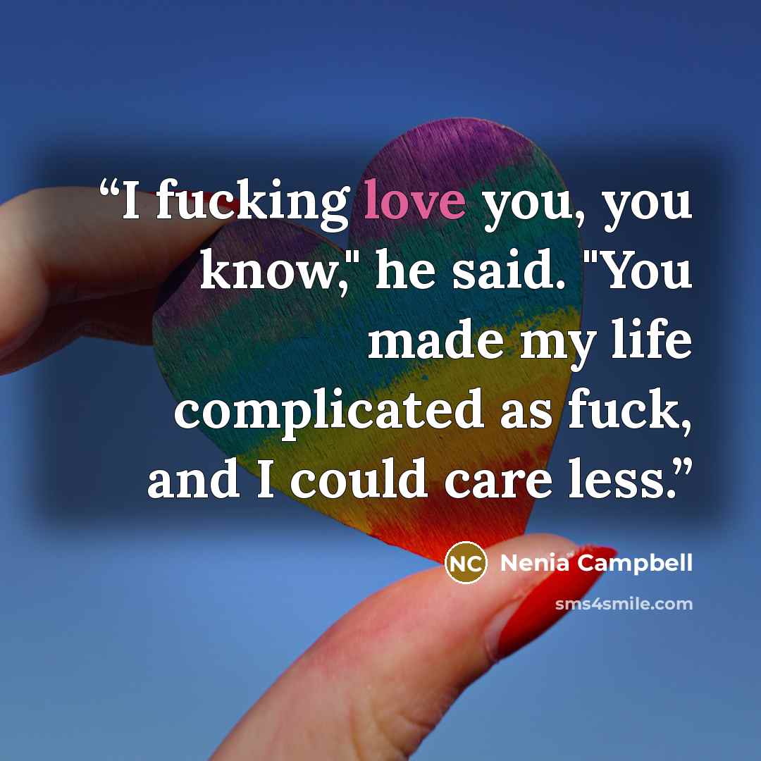 “I fucking love you, you know," he said. "You made my life complicated as fuck, and I could care less.” quote by Nenia Campbell