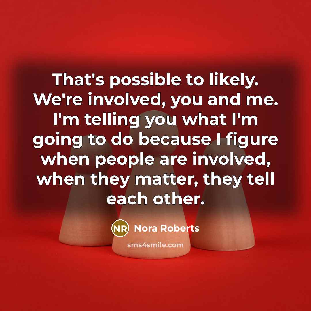 “That's possible to likely. We're involved, you and me. I'm telling you what I'm going to do because I figure when people are involved, when they matter, they tell each other.” quote by Nora Roberts