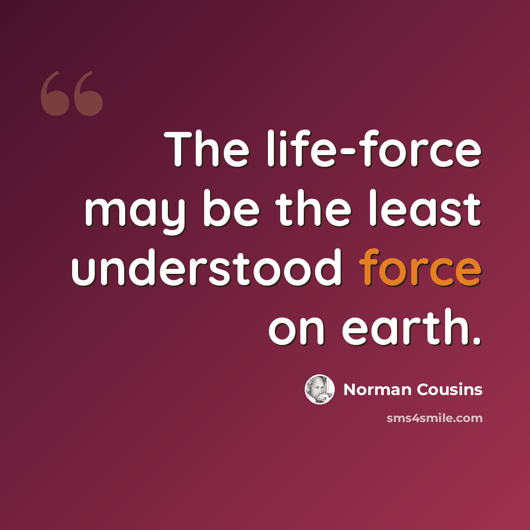 “The life-force may be the least understood force on earth.” quote by Norman Cousins