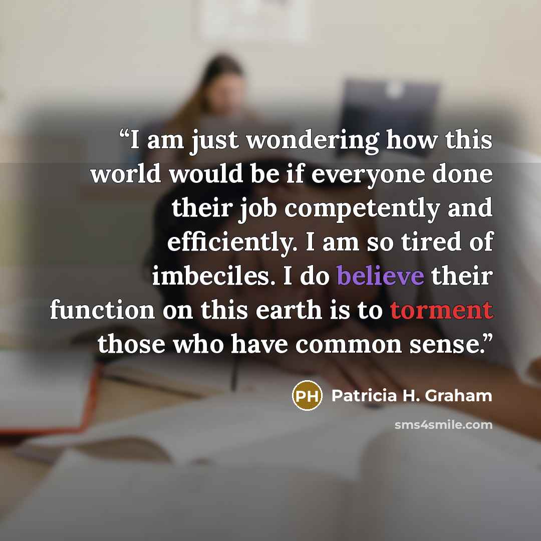 “I am just wondering how this world would be if everyone done their job competently and efficiently. I am so tired of imbeciles. I do believe their function on this earth is to torment those who have common sense.” quote by Patricia H. Graham