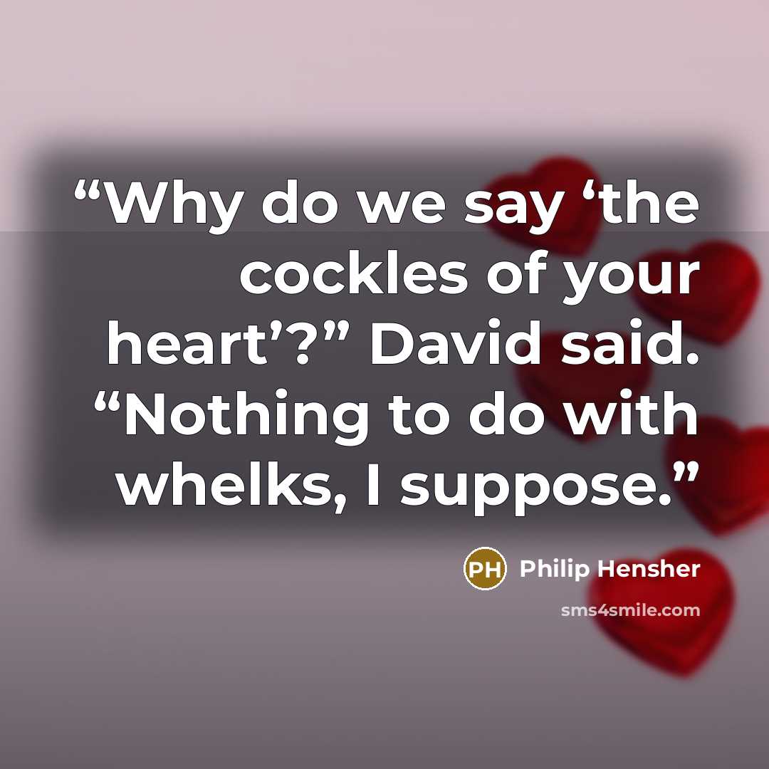 “Why do we say ‘the cockles of your heart’?” David said. “Nothing to do with whelks, I suppose.” quote by Philip Hensher