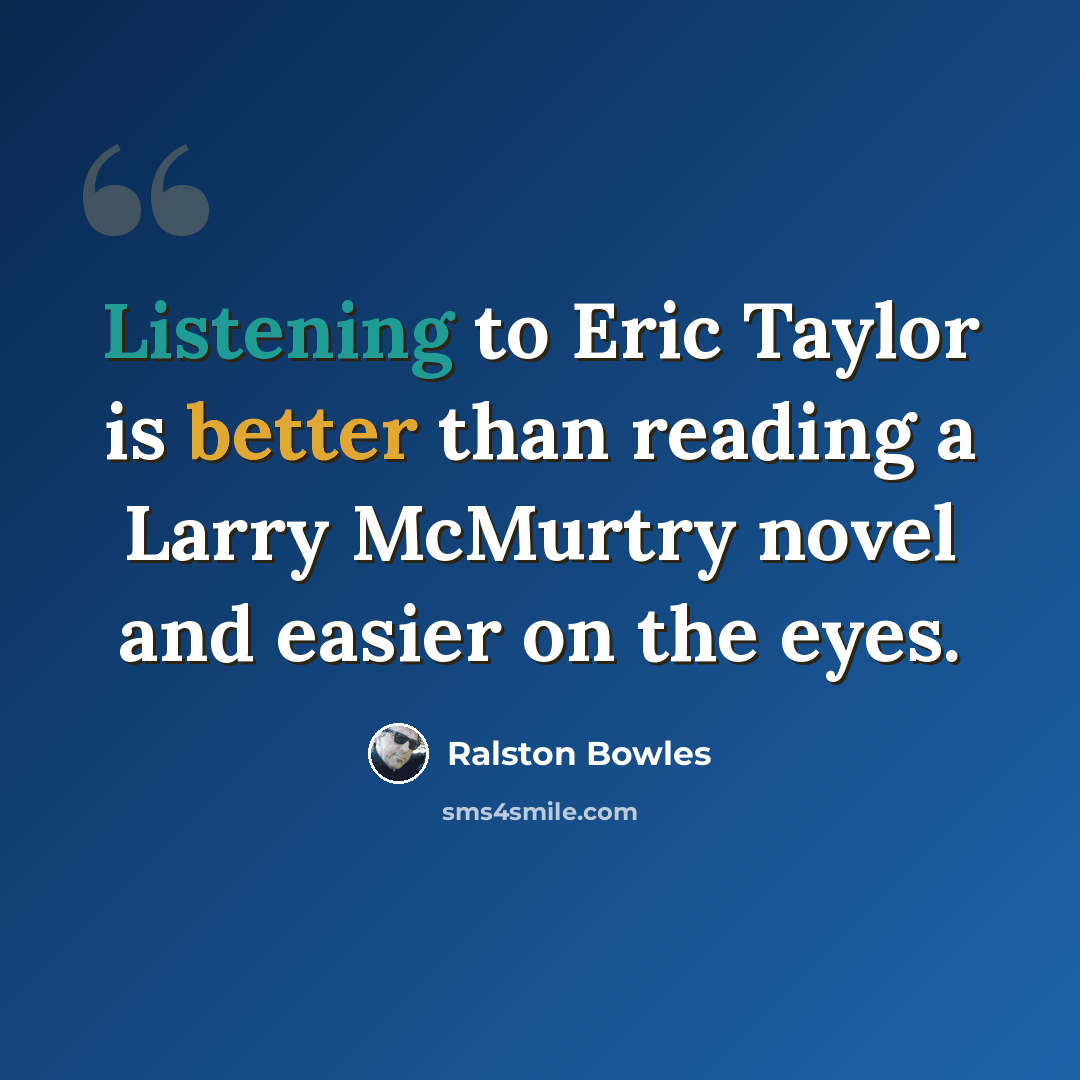 “Listening to Eric Taylor is better than reading a Larry McMurtry novel and easier on the eyes.” quote by Ralston Bowles