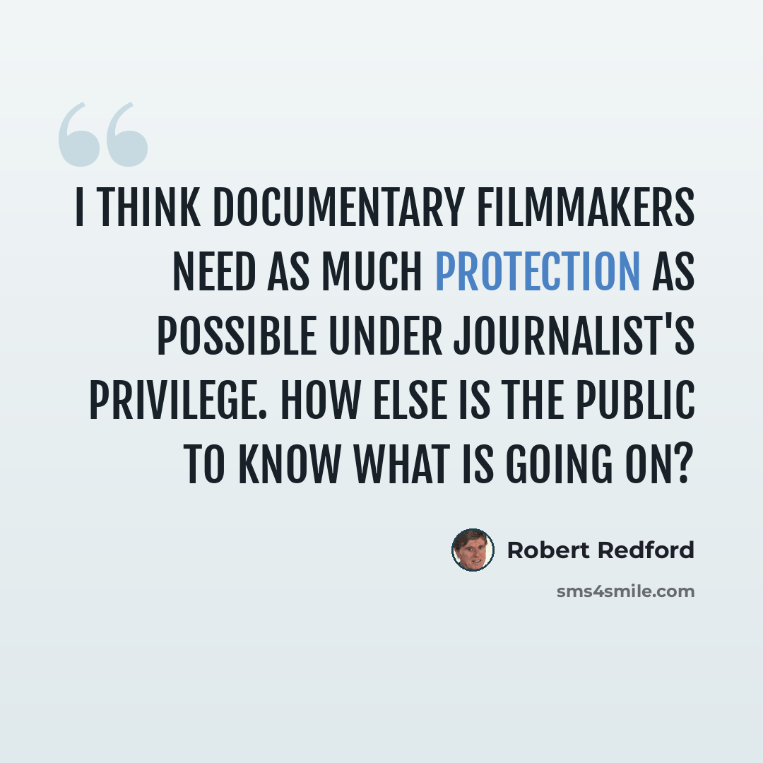 “I think documentary filmmakers need as much protection as possible under journalist's privilege. How else is the public to know what is going on?” quote by Robert Redford
