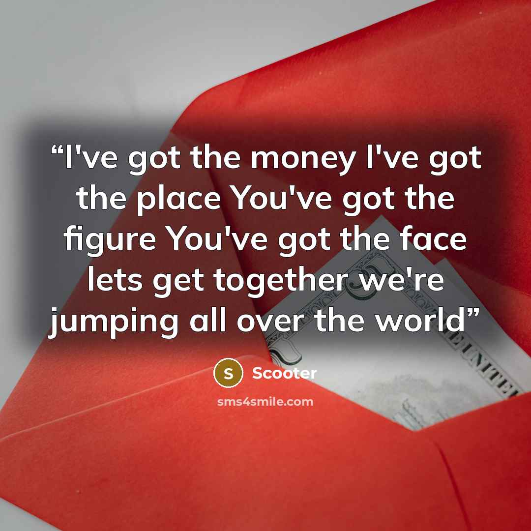 “I've got the money I've got the place You've got the figure You've got the face lets get together we're jumping all over the world” quote by Scooter