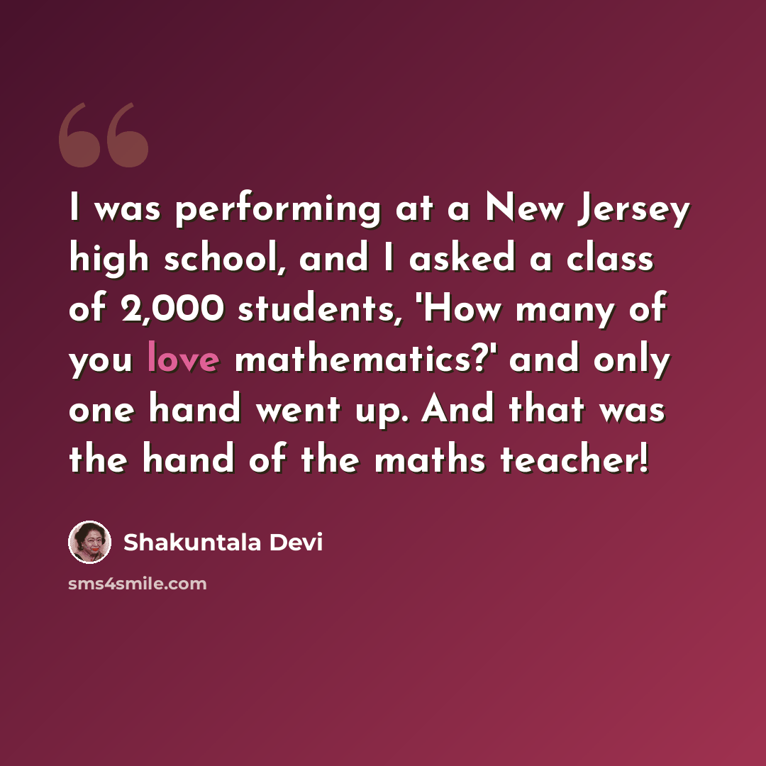 “I was performing at a New Jersey high school, and I asked a class of 2,000 students, 'How many of you love mathematics?' and only one hand went up. And that was the hand of the maths teacher!” quote by Shakuntala Devi