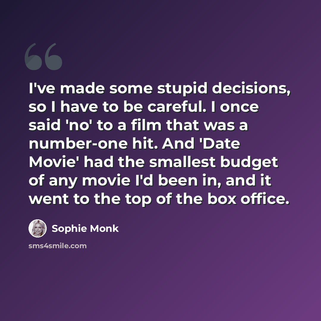 “I've made some stupid decisions, so I have to be careful. I once said 'no' to a film that was a number-one hit. And 'Date Movie' had the smallest budget of any movie I'd been in, and it went to the top of the box office.” quote by Sophie Monk