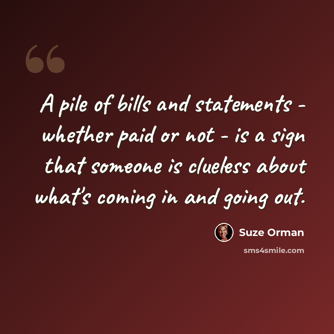 “A pile of bills and statements - whether paid or not - is a sign that someone is clueless about what's coming in and going out.” quote by Suze Orman