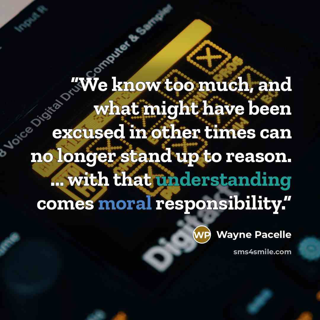 “We know too much, and what might have been excused in other times can no longer stand up to reason. ... with that understanding comes moral responsibility.” quote by Wayne Pacelle