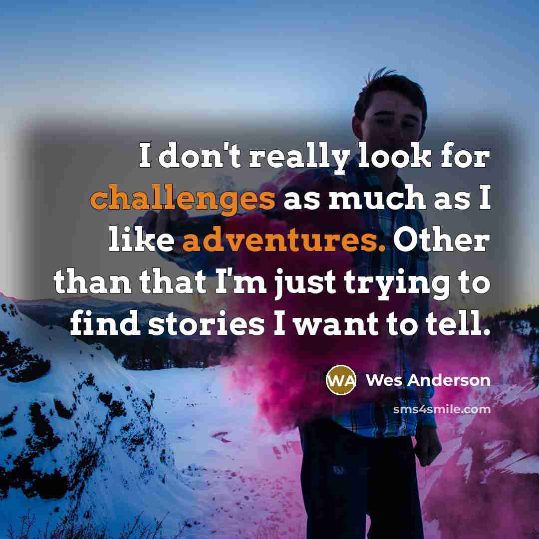 “I don't really look for challenges as much as I like adventures. Other than that I'm just trying to find stories I want to tell.” quote by Wes Anderson