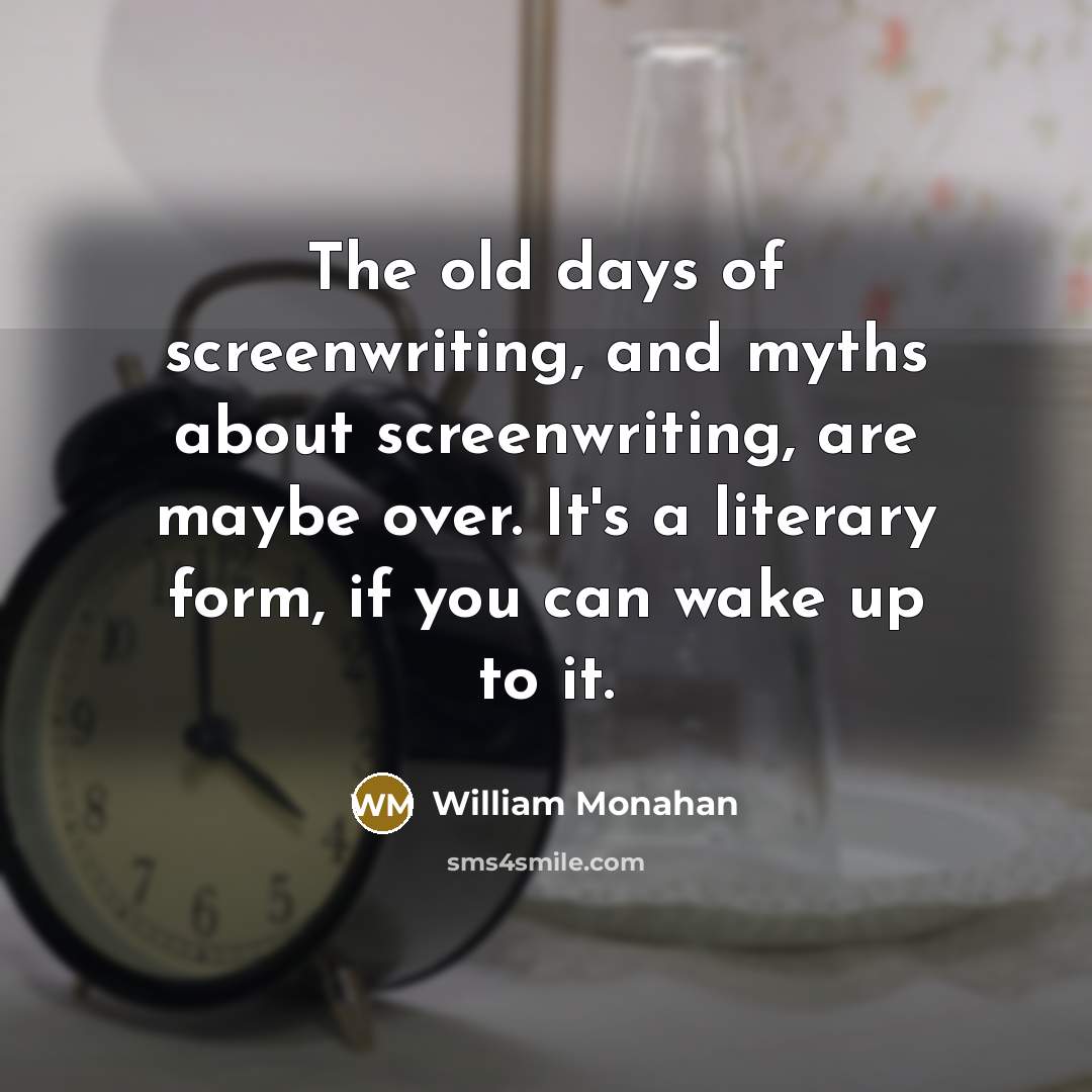 “The old days of screenwriting, and myths about screenwriting, are maybe over. It's a literary form, if you can wake up to it.” quote by William Monahan